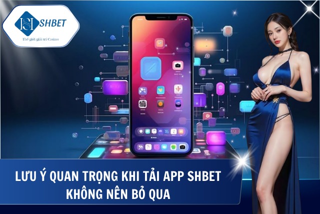 Cách Tải App Shbet – Nhanh Chóng Và An Toàn Trên Mọi Thiết Bị Lưu ý quan trọng chỉ có tại SHBet